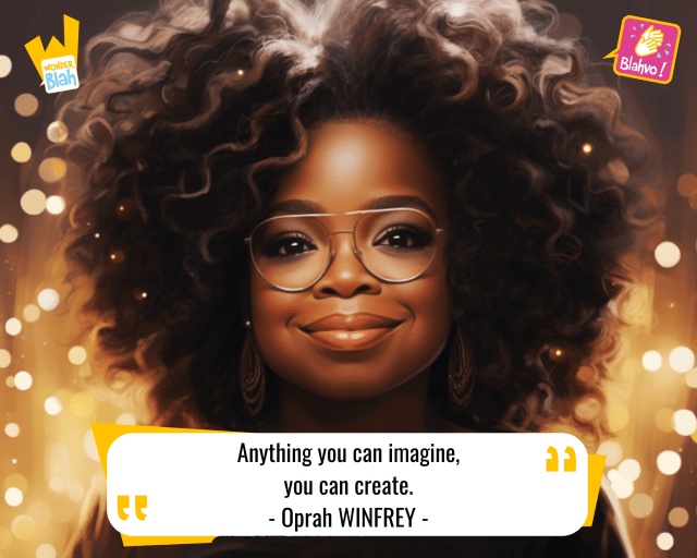 Anything you can imagine, you can create.
- Oprah WINFREY -