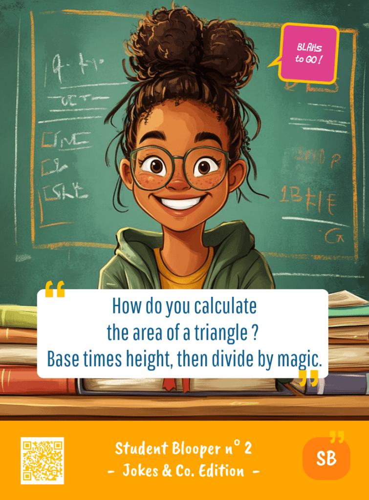 This image represents a Student Blooper Blah - aka a quote, a punchline, a mantra and so on - from the Box of Funny Cards / Game "Blahs to Go" where a young student girl says : "How do you calculate the area of a triangle ? Base times height, then divide by magic."