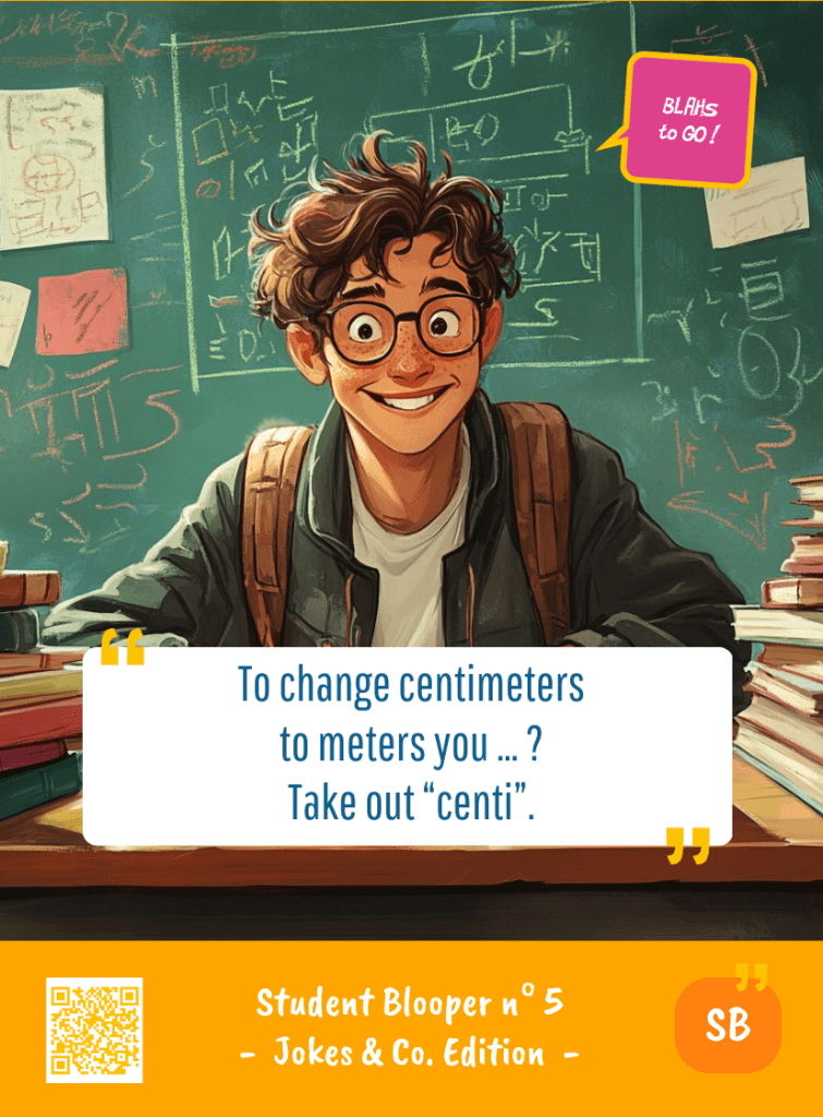 This image represents a Student Blooper Blah - aka a quote, a punchline, a mantra and so on - from the Box of Funny Cards / Game "Blahs to Go" where a young student 
 says : "To change centimeters to meters you ... ? Take out centi."