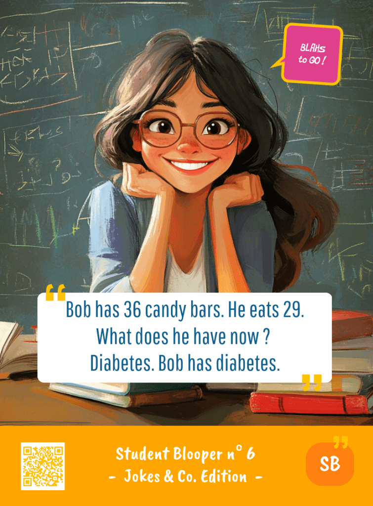 This image represents a Student Blooper Blah - aka a quote, a punchline, a mantra and so on - from the Box of Funny Cards / Game "Blahs to Go" where a young student 
 says : "Bob has 36 candy bars. He eats 29. What does he have now ? Diabetes. Bob has diabetes."