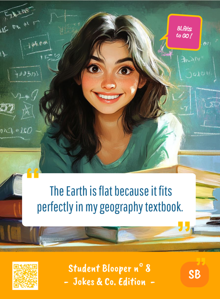 This image represents a Student Blooper Blah - aka a quote, a punchline, a mantra and so on - from the Box of Funny Cards / Game "Blahs to Go" where a young student 
 says : "The Earth is flat because it fits perfectly in my geography textbook."