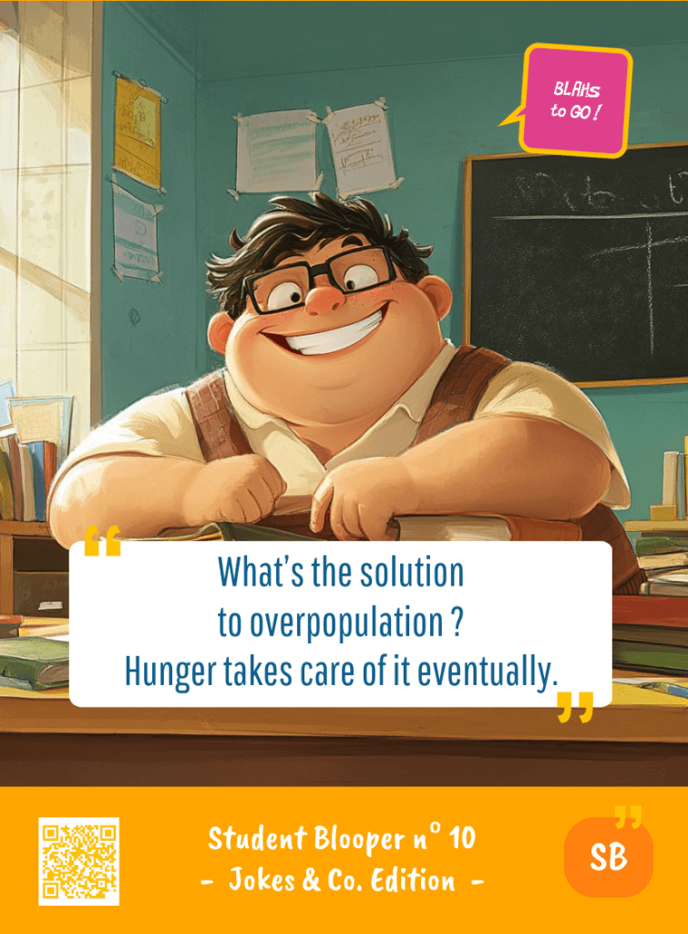 This image represents a Student Blooper Blah - aka a quote, a punchline, a mantra and so on - from the Box of Funny Cards / Game "Blahs to Go" where a young student 
 says : "What's the solution to overpopulation ? Hunger takes care of it eventually."