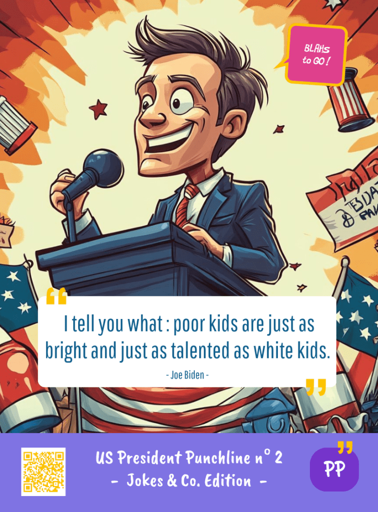 This image represents a US President Blah - aka a quote, a punchline, a mantra and so on - from the Box of Funny Cards / Game "Blahs to Go" where a fictional US president takes over Joe BIDEN's punchline and says : "I tell you what : poor kids are just as bright and just as talented as white kids."