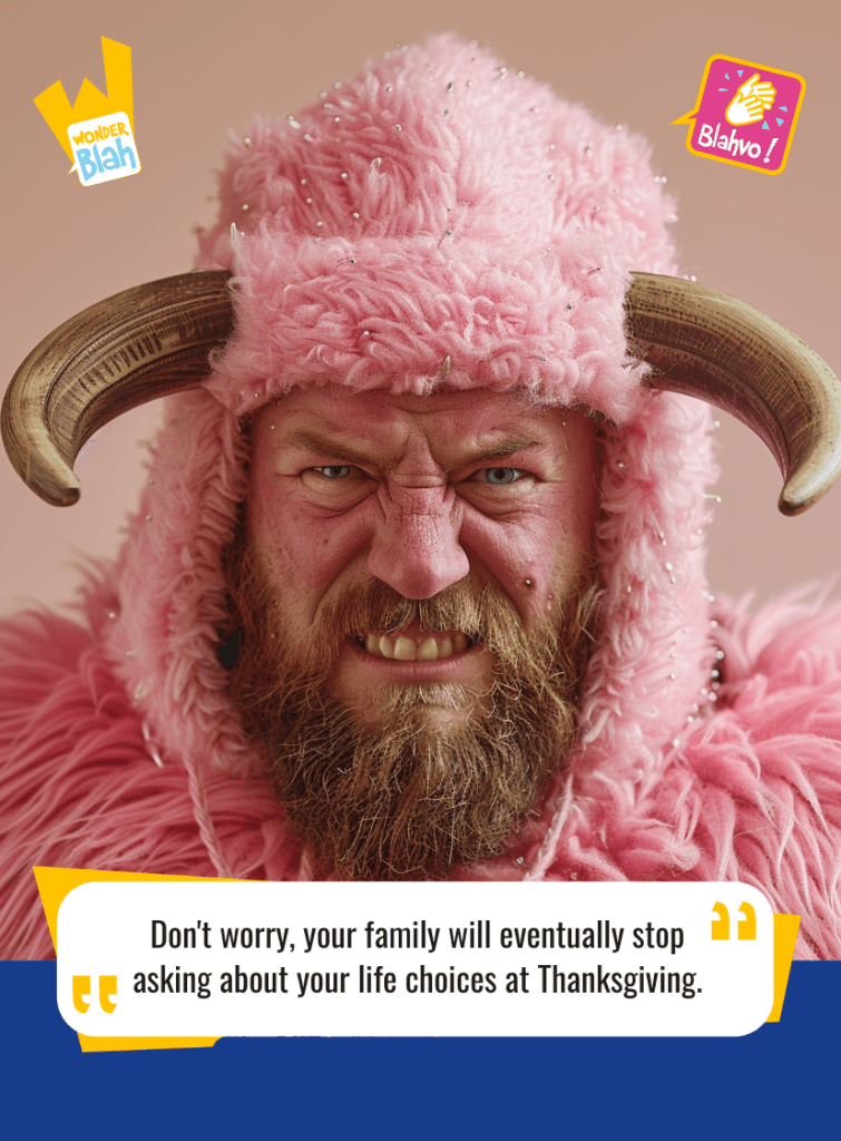 This image represents a Blah - aka a quote, a punchline, a mantra and so on - where a viking dressed in a pink outfit says : "Don't worry, your family will eventually stop asking about your life choices at Thanksgiving."