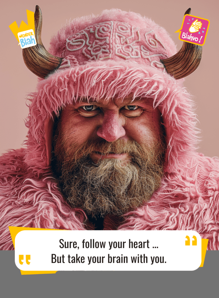 This image represents a Blah - aka a quote, a punchline, a mantra and so on - where a viking dressed in a pink outfit says : "Sure, follow your heart ... But take your brain with you."